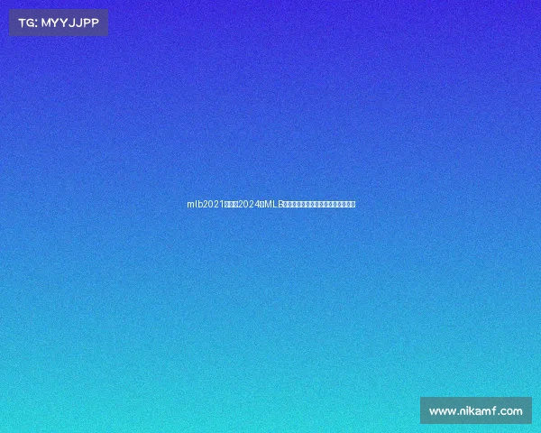 mlb2021赛程、2024年MLB赛事直播盛典带您畅享棒球激情盛宴