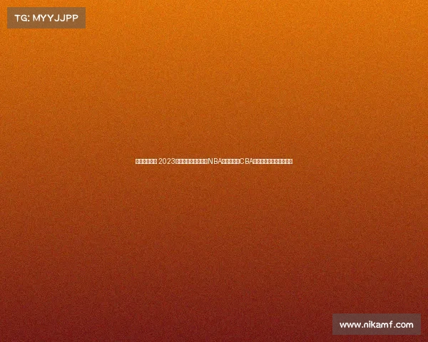 今年篮球赛事 2023年全球篮球盛典盘点NBA总决赛激战CBA新崛起国际赛场辉煌征程